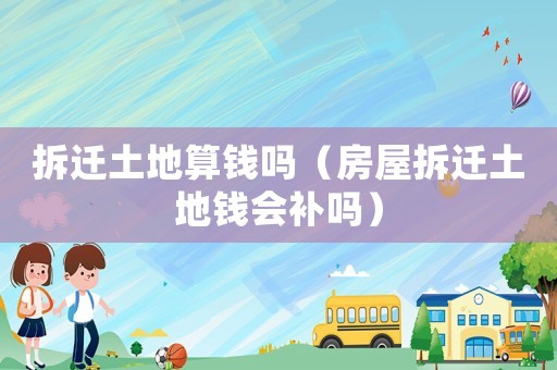 拆遷土地算錢嗎（房屋拆遷土地錢會補嗎）