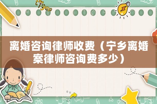 離婚咨詢律師收費（寧鄉離婚案律師咨詢費多少）
