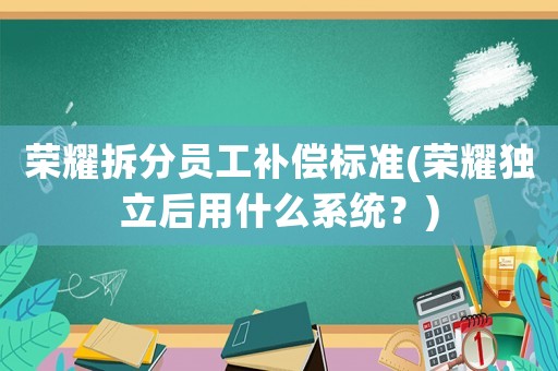 榮耀拆分員工補償標準(榮耀獨立后用什么系統？)