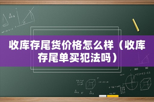 收庫(kù)存尾貨價(jià)格怎么樣（收庫(kù)存尾單買犯法嗎）