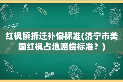 紅楓鎮拆遷補償標準(濟寧市美國紅楓占地賠償標準？)