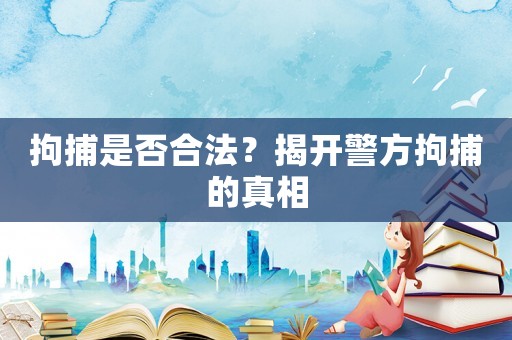 拘捕是否合法？揭開警方拘捕的真相