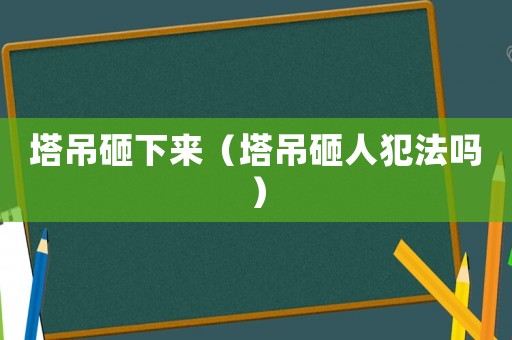塔吊砸下來（塔吊砸人犯法嗎）