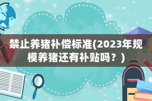 禁止養(yǎng)豬補(bǔ)償標(biāo)準(zhǔn)(2023年規(guī)模養(yǎng)豬還有補(bǔ)貼嗎？)