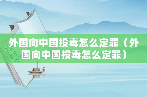 外國向中國投毒怎么定罪（外國向中國投毒怎么定罪）