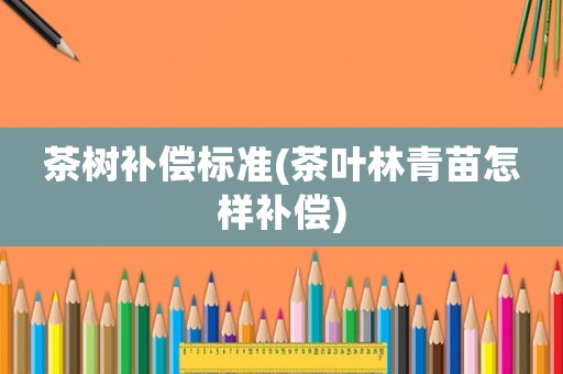 茶樹補(bǔ)償標(biāo)準(zhǔn)(茶葉林青苗怎樣補(bǔ)償)