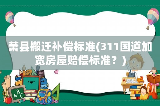 蕭縣搬遷補(bǔ)償標(biāo)準(zhǔn)(311國(guó)道加寬房屋賠償標(biāo)準(zhǔn)？)