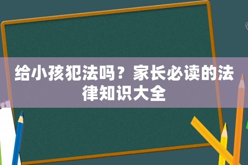 給小孩犯法嗎？家長必讀的法律知識大全