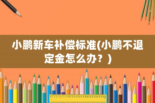小鵬新車補償標準(小鵬不退定金怎么辦？)