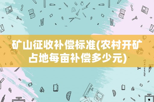 礦山征收補償標準(農(nóng)村開礦占地每畝補償多少元)