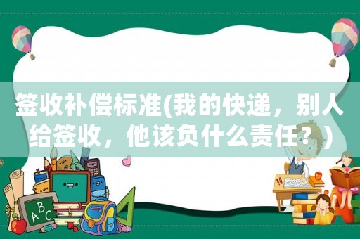 簽收補償標準(我的快遞，別人給簽收，他該負什么責任？)