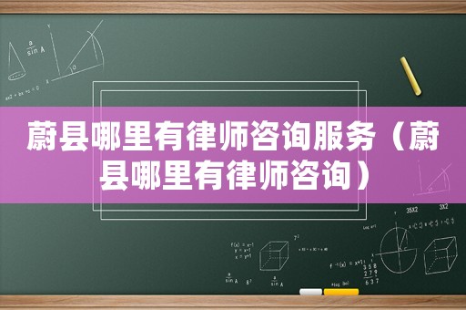 蔚縣哪里有律師咨詢服務(wù)（蔚縣哪里有律師咨詢）