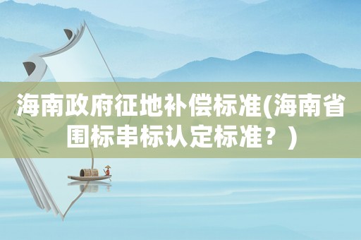 海南政府征地補(bǔ)償標(biāo)準(zhǔn)(海南省圍標(biāo)串標(biāo)認(rèn)定標(biāo)準(zhǔn)？)