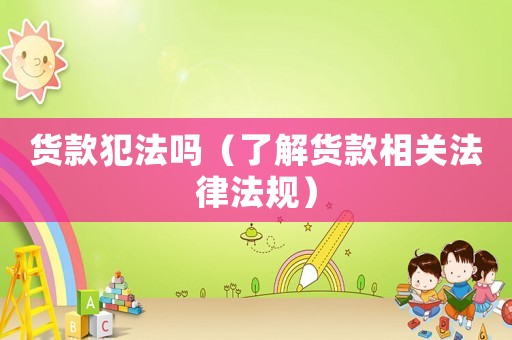 貨款犯法嗎（了解貨款相關(guān)法律法規(guī)）