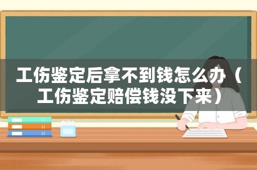 工傷鑒定后拿不到錢怎么辦（工傷鑒定賠償錢沒下來）