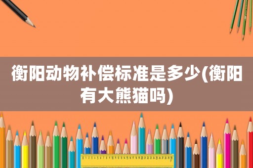 衡陽動物補償標準是多少(衡陽有大熊貓嗎)