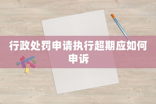 行政處罰申請執行超期應如何申訴