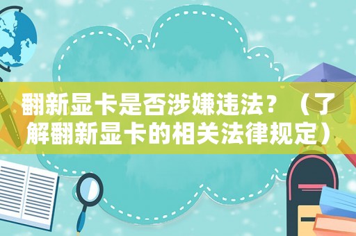 翻新顯卡是否涉嫌違法？（了解翻新顯卡的相關法律規定）