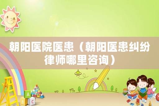 朝陽(yáng)醫(yī)院醫(yī)患（朝陽(yáng)醫(yī)患糾紛律師哪里咨詢）