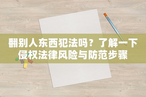 翻別人東西犯法嗎？了解一下侵權法律風險與防范步驟