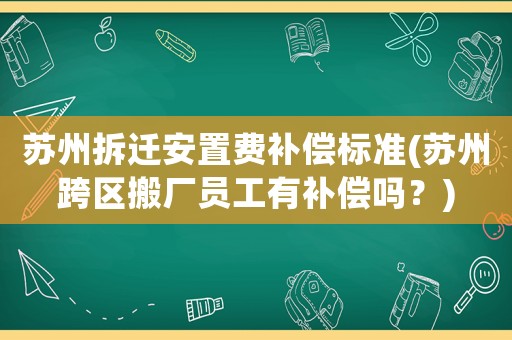 蘇州拆遷安置費補(bǔ)償標(biāo)準(zhǔn)(蘇州跨區(qū)搬廠員工有補(bǔ)償嗎？)