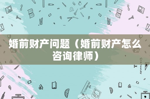 婚前財產問題（婚前財產怎么咨詢律師）
