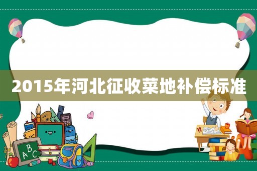 2015年河北征收菜地補(bǔ)償標(biāo)準(zhǔn)