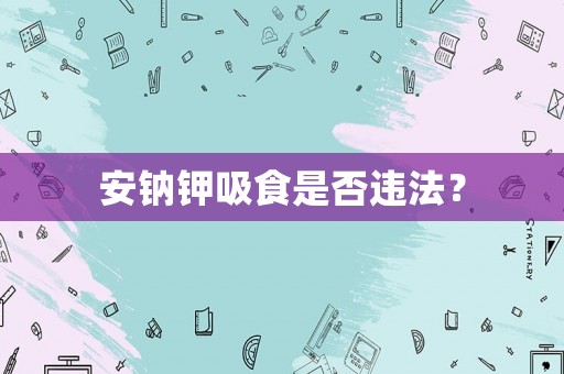 安鈉鉀吸食是否違法？
