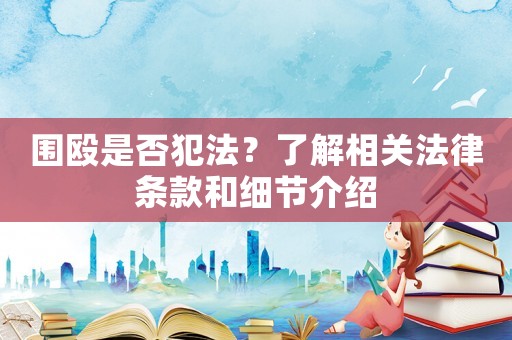 圍毆是否犯法？了解相關(guān)法律條款和細(xì)節(jié)介紹