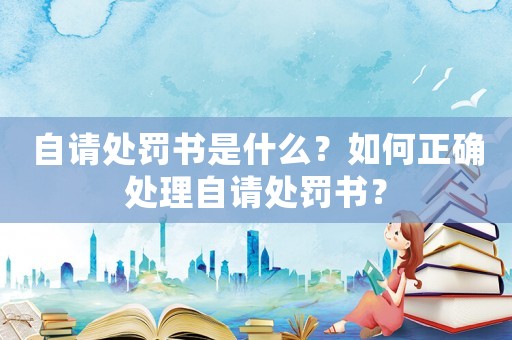 自請?zhí)幜P書是什么？如何正確處理自請?zhí)幜P書？