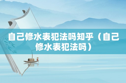 自己修水表犯法嗎知乎（自己修水表犯法嗎）