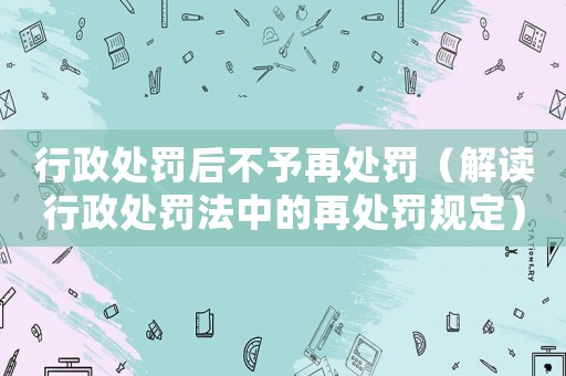 行政處罰后不予再處罰（解讀行政處罰法中的再處罰規定）
