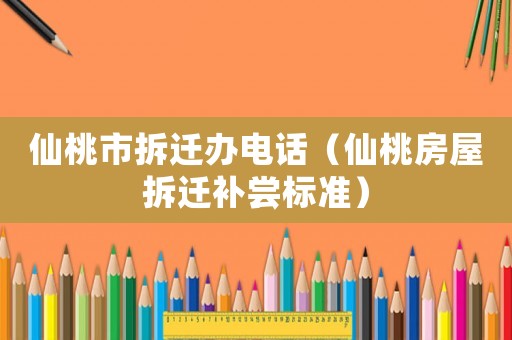 仙桃市拆遷辦電話（仙桃房屋拆遷補嘗標準）