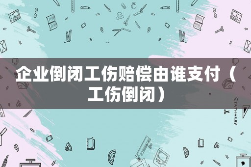 企業倒閉工傷賠償由誰支付（工傷倒閉）