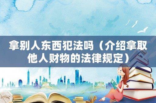 拿別人東西犯法嗎（介紹拿取他人財(cái)物的法律規(guī)定）