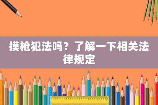 摸槍犯法嗎？了解一下相關法律規定