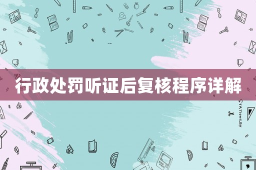 行政處罰聽證后復核程序詳解