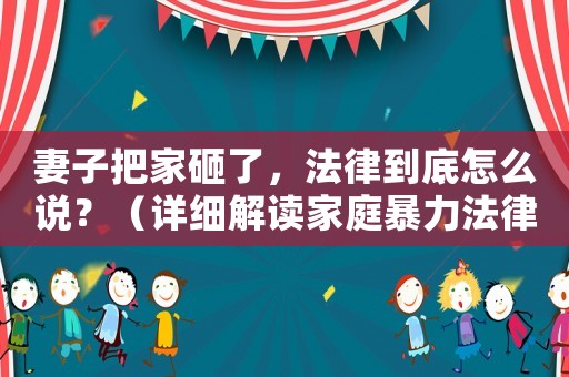 妻子把家砸了，法律到底怎么說？（詳細解讀家庭暴力法律條款）