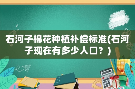 石河子棉花種植補償標準(石河子現在有多少人口？)