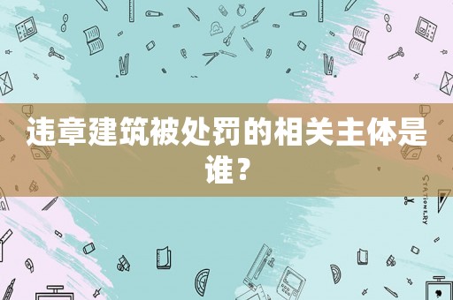 違章建筑被處罰的相關主體是誰？