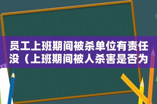 員工上班期間被殺單位有責任沒（上班期間被人殺害是否為工傷）