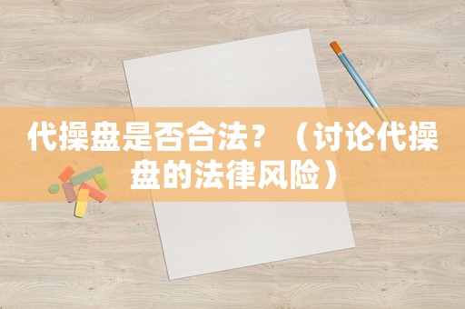 代操盤(pán)是否合法？（討論代操盤(pán)的法律風(fēng)險(xiǎn)）