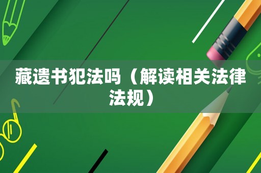藏遺書犯法嗎（解讀相關(guān)法律法規(guī)）