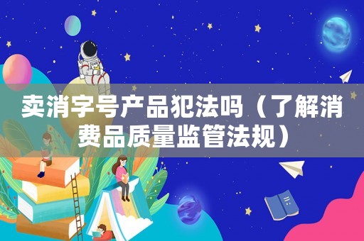 賣消字號產品犯法嗎（了解消費品質量監管法規）