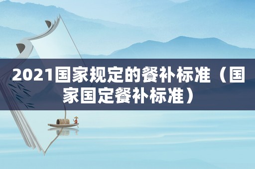 2021國家規定的餐補標準（國家國定餐補標準）