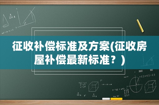 征收補償標準及方案(征收房屋補償最新標準？)