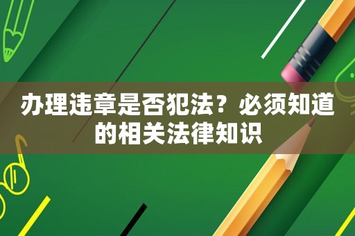 辦理違章是否犯法？必須知道的相關法律知識