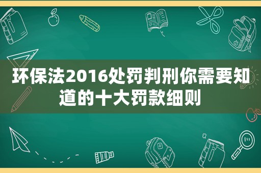 環保法2016處罰判刑你需要知道的十大罰款細則