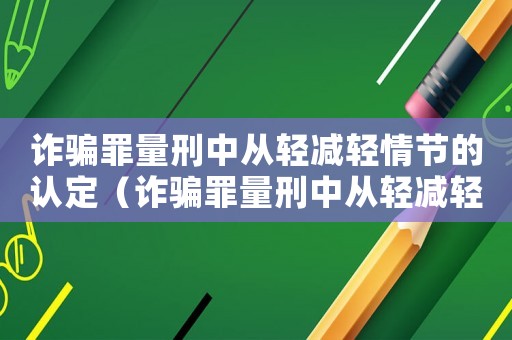 詐騙罪量刑中從輕減輕情節的認定（詐騙罪量刑中從輕減輕情節）
