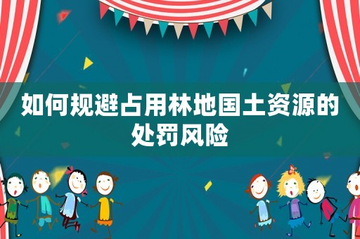 如何規避占用林地國土資源的處罰風險